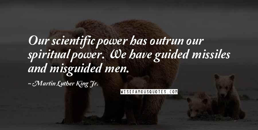 Martin Luther King Jr. Quotes: Our scientific power has outrun our spiritual power. We have guided missiles and misguided men.