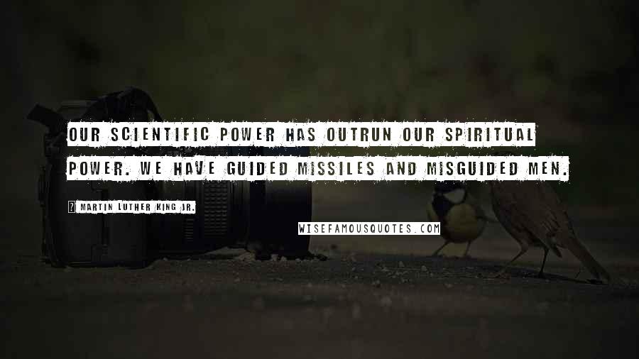 Martin Luther King Jr. Quotes: Our scientific power has outrun our spiritual power. We have guided missiles and misguided men.