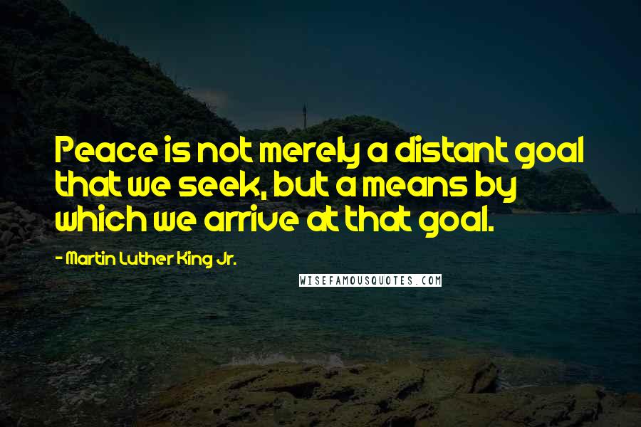 Martin Luther King Jr. Quotes: Peace is not merely a distant goal that we seek, but a means by which we arrive at that goal.