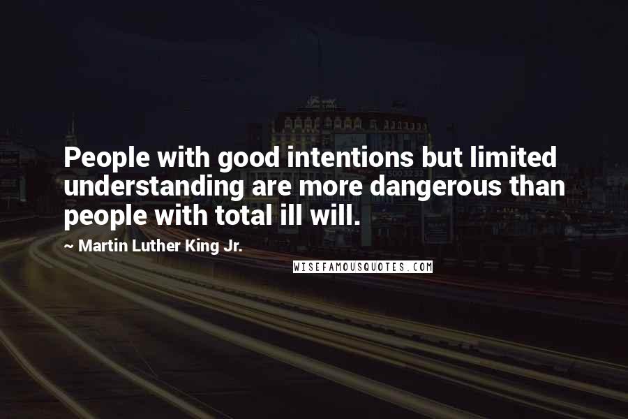 Martin Luther King Jr. Quotes: People with good intentions but limited understanding are more dangerous than people with total ill will.