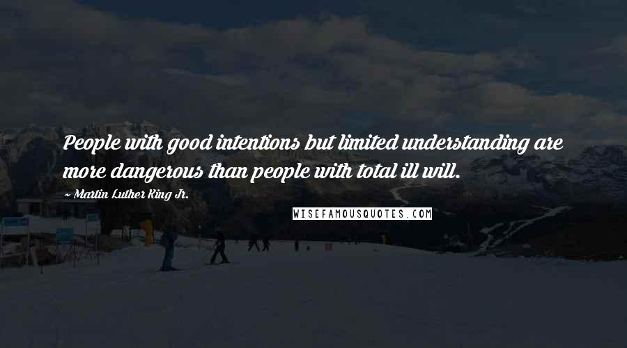 Martin Luther King Jr. Quotes: People with good intentions but limited understanding are more dangerous than people with total ill will.