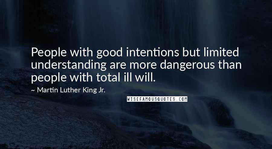 Martin Luther King Jr. Quotes: People with good intentions but limited understanding are more dangerous than people with total ill will.