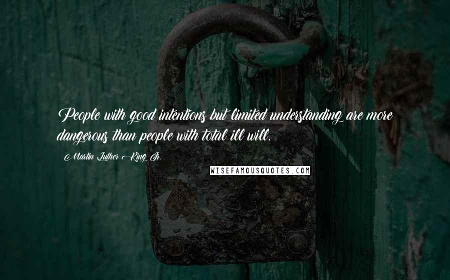 Martin Luther King Jr. Quotes: People with good intentions but limited understanding are more dangerous than people with total ill will.