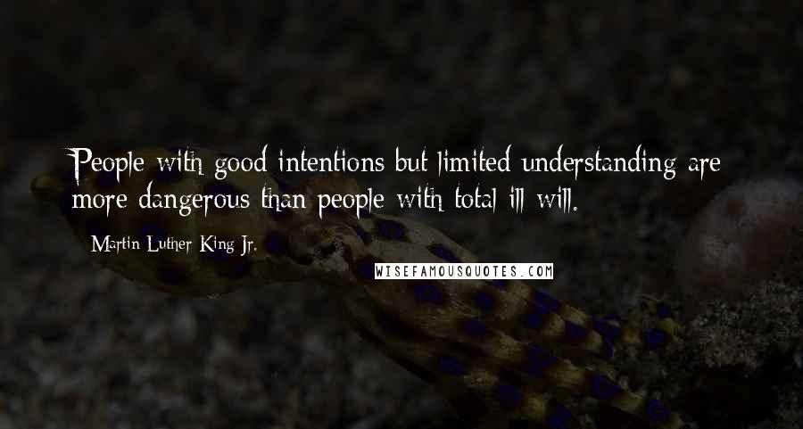 Martin Luther King Jr. Quotes: People with good intentions but limited understanding are more dangerous than people with total ill will.