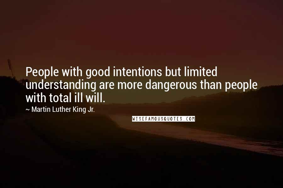 Martin Luther King Jr. Quotes: People with good intentions but limited understanding are more dangerous than people with total ill will.