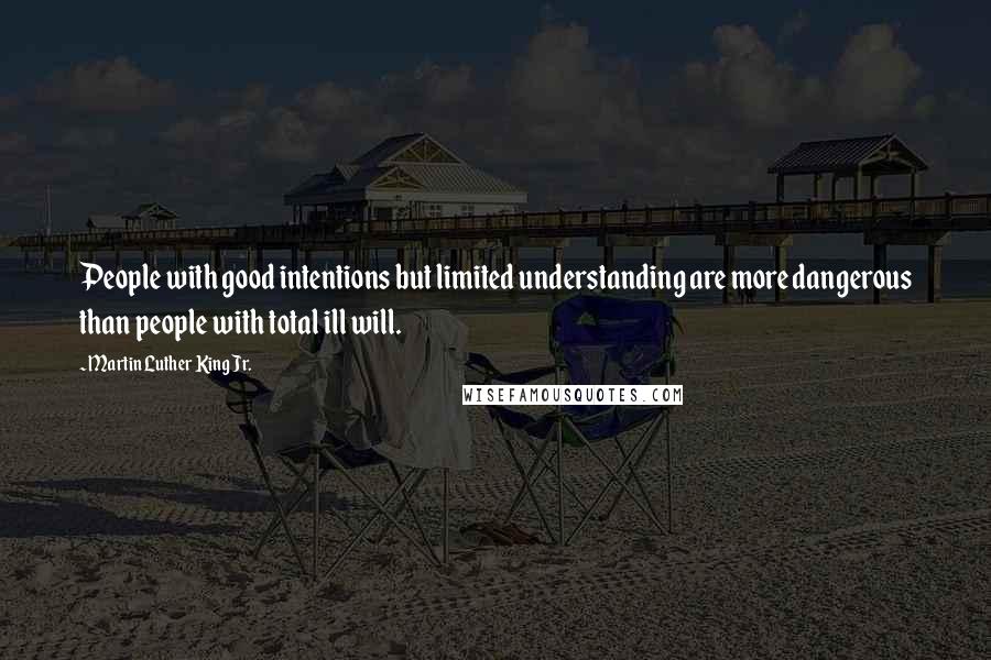 Martin Luther King Jr. Quotes: People with good intentions but limited understanding are more dangerous than people with total ill will.