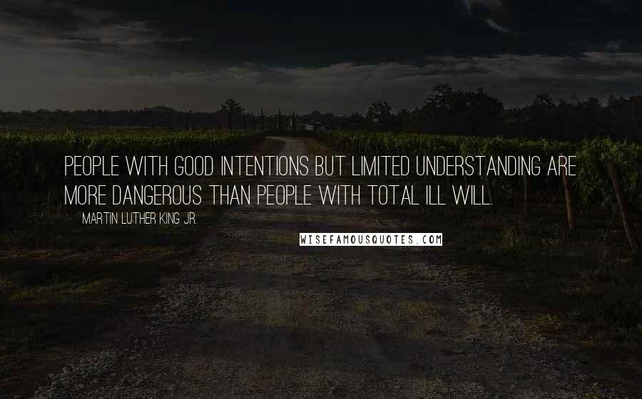 Martin Luther King Jr. Quotes: People with good intentions but limited understanding are more dangerous than people with total ill will.