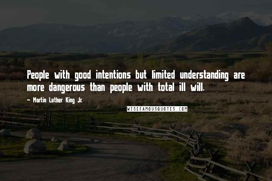 Martin Luther King Jr. Quotes: People with good intentions but limited understanding are more dangerous than people with total ill will.