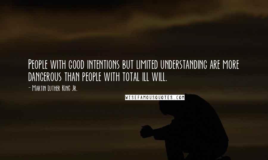 Martin Luther King Jr. Quotes: People with good intentions but limited understanding are more dangerous than people with total ill will.