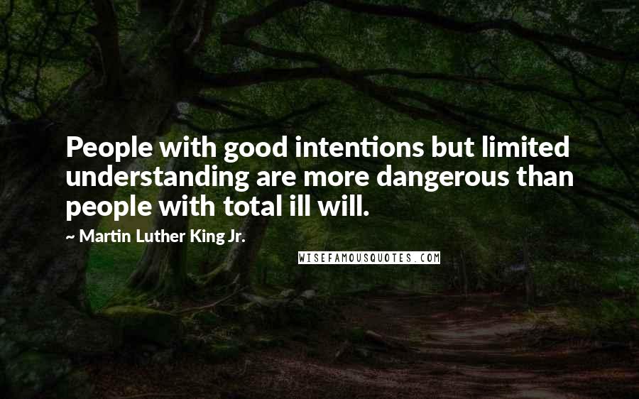 Martin Luther King Jr. Quotes: People with good intentions but limited understanding are more dangerous than people with total ill will.