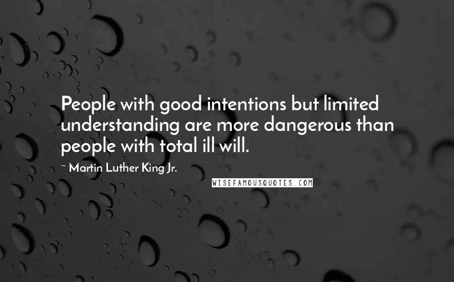 Martin Luther King Jr. Quotes: People with good intentions but limited understanding are more dangerous than people with total ill will.