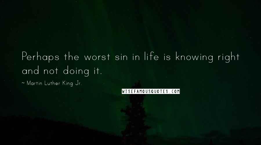 Martin Luther King Jr. Quotes: Perhaps the worst sin in life is knowing right and not doing it.