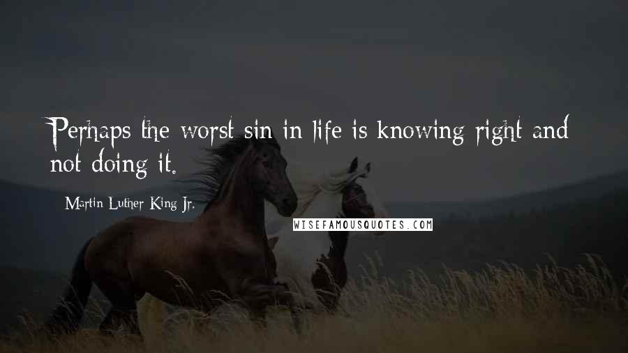 Martin Luther King Jr. Quotes: Perhaps the worst sin in life is knowing right and not doing it.