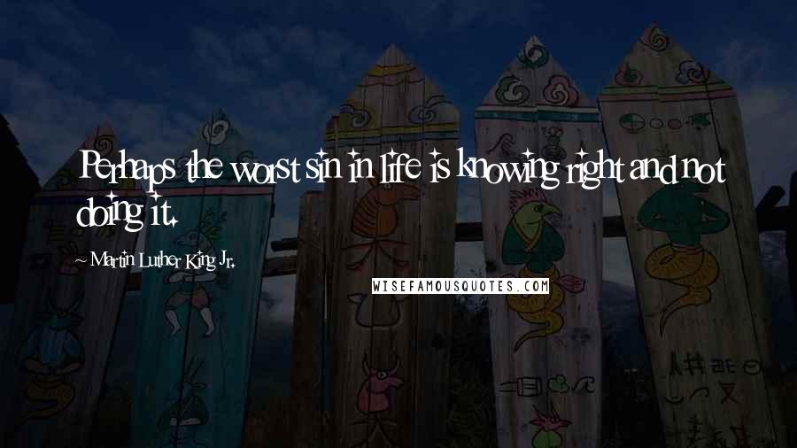 Martin Luther King Jr. Quotes: Perhaps the worst sin in life is knowing right and not doing it.