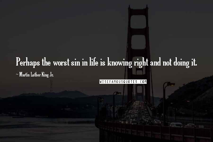 Martin Luther King Jr. Quotes: Perhaps the worst sin in life is knowing right and not doing it.