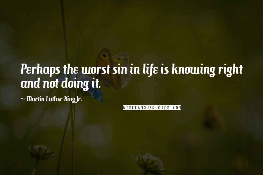 Martin Luther King Jr. Quotes: Perhaps the worst sin in life is knowing right and not doing it.