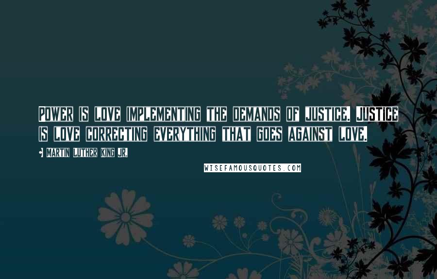 Martin Luther King Jr. Quotes: Power is love implementing the demands of justice. Justice is love correcting everything that goes against love.