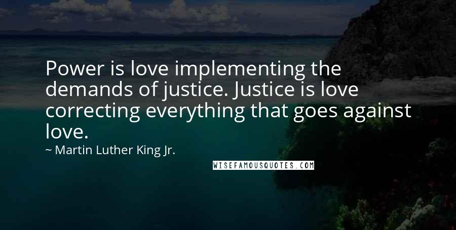 Martin Luther King Jr. Quotes: Power is love implementing the demands of justice. Justice is love correcting everything that goes against love.