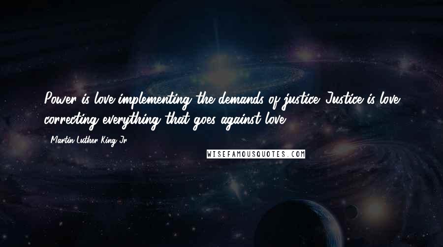 Martin Luther King Jr. Quotes: Power is love implementing the demands of justice. Justice is love correcting everything that goes against love.