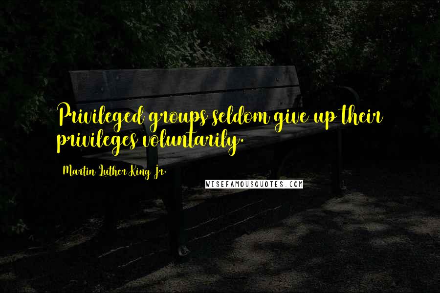 Martin Luther King Jr. Quotes: Privileged groups seldom give up their privileges voluntarily.