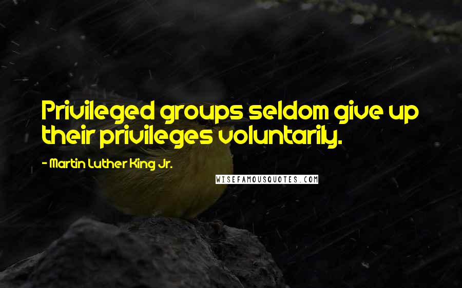 Martin Luther King Jr. Quotes: Privileged groups seldom give up their privileges voluntarily.