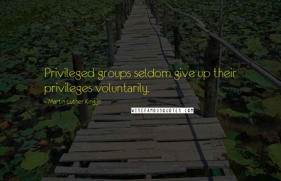 Martin Luther King Jr. Quotes: Privileged groups seldom give up their privileges voluntarily.