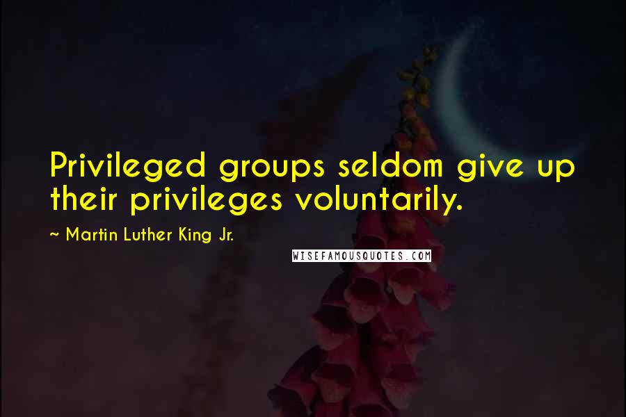 Martin Luther King Jr. Quotes: Privileged groups seldom give up their privileges voluntarily.