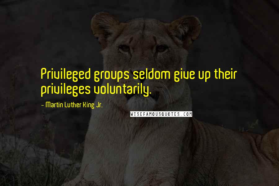 Martin Luther King Jr. Quotes: Privileged groups seldom give up their privileges voluntarily.