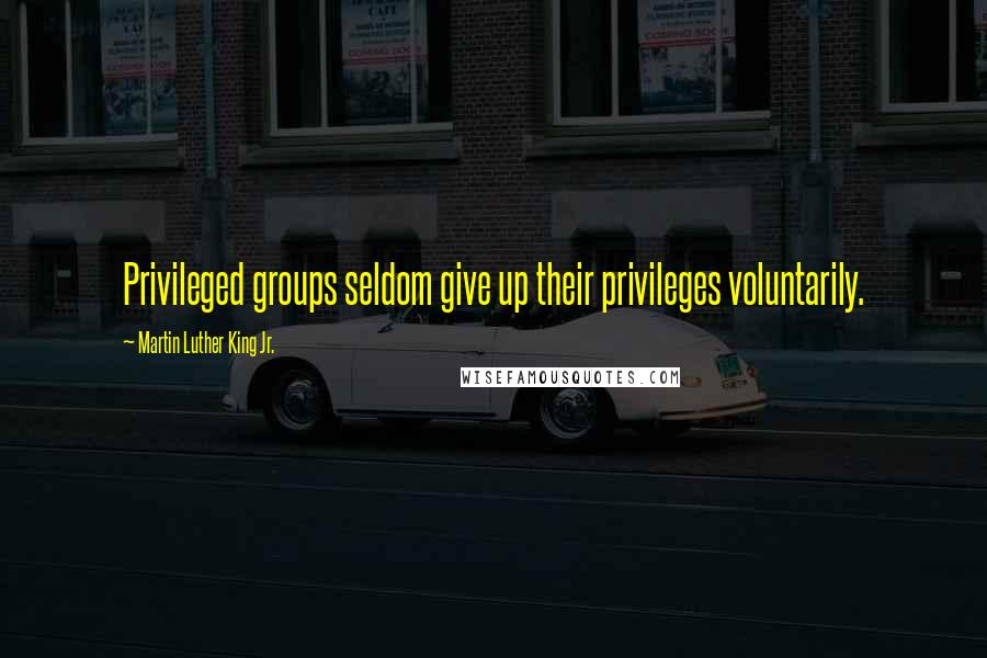 Martin Luther King Jr. Quotes: Privileged groups seldom give up their privileges voluntarily.