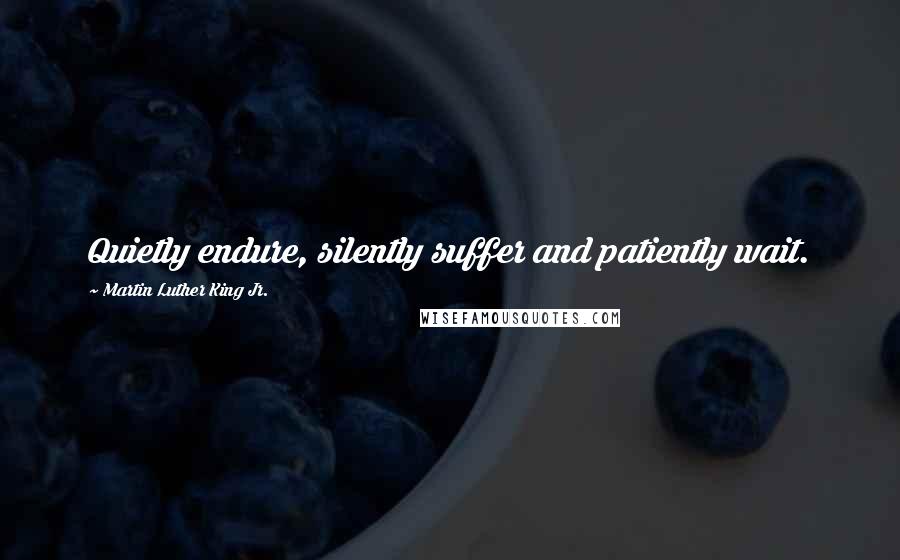 Martin Luther King Jr. Quotes: Quietly endure, silently suffer and patiently wait.