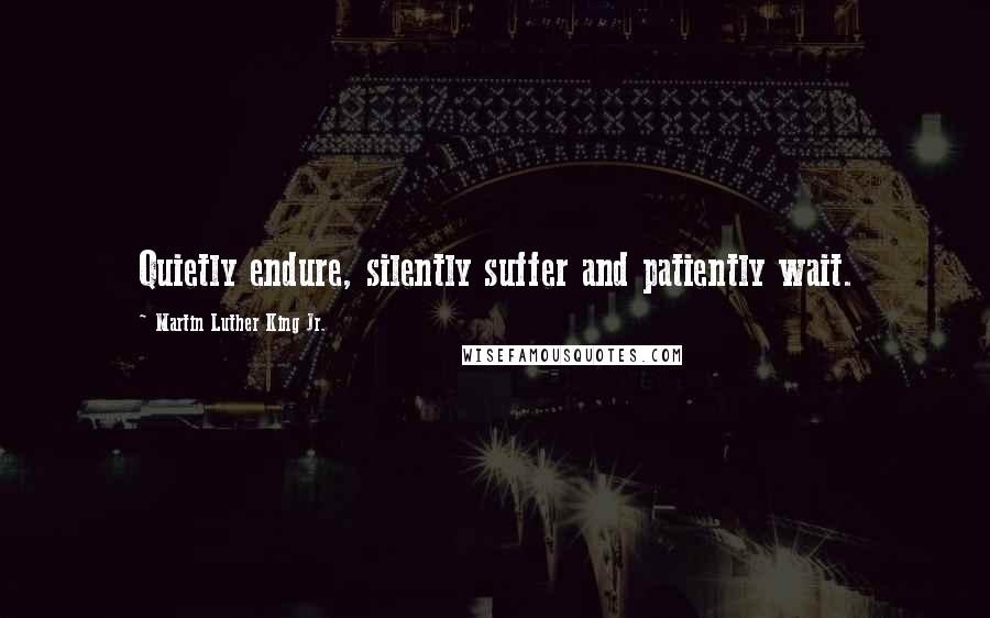 Martin Luther King Jr. Quotes: Quietly endure, silently suffer and patiently wait.