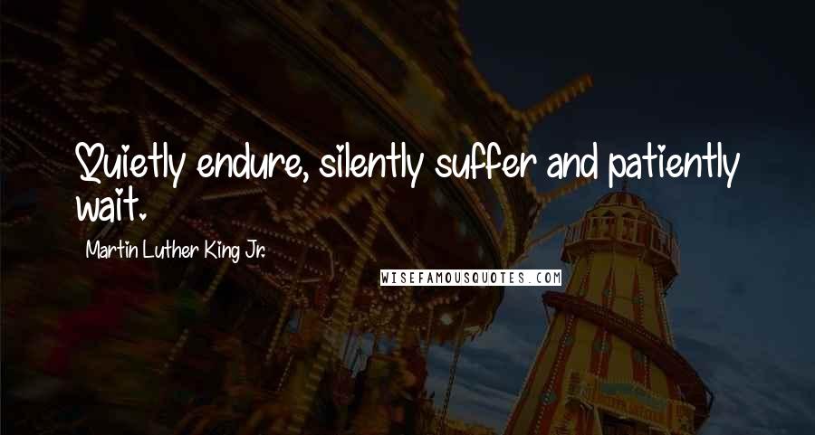 Martin Luther King Jr. Quotes: Quietly endure, silently suffer and patiently wait.