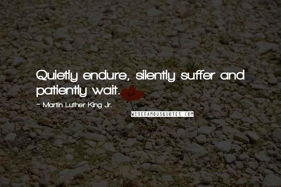 Martin Luther King Jr. Quotes: Quietly endure, silently suffer and patiently wait.