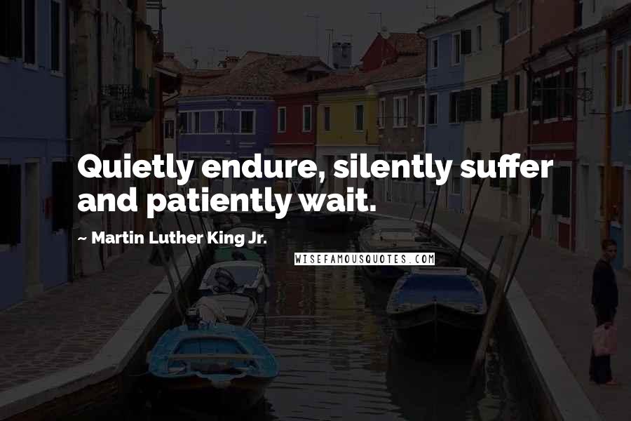 Martin Luther King Jr. Quotes: Quietly endure, silently suffer and patiently wait.