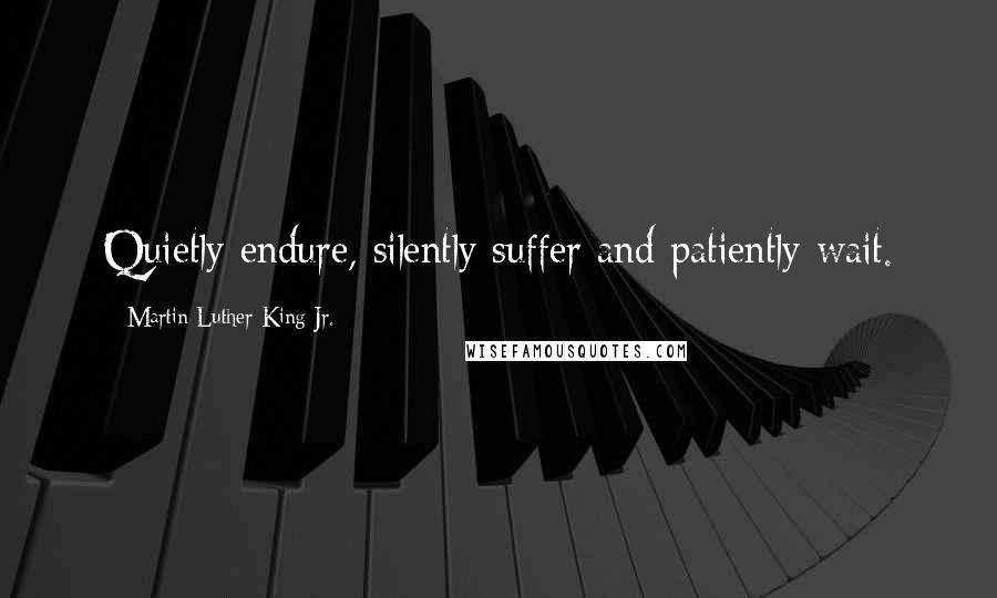 Martin Luther King Jr. Quotes: Quietly endure, silently suffer and patiently wait.