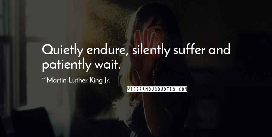 Martin Luther King Jr. Quotes: Quietly endure, silently suffer and patiently wait.