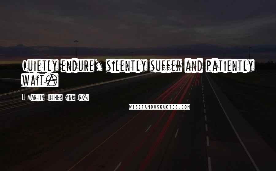 Martin Luther King Jr. Quotes: Quietly endure, silently suffer and patiently wait.