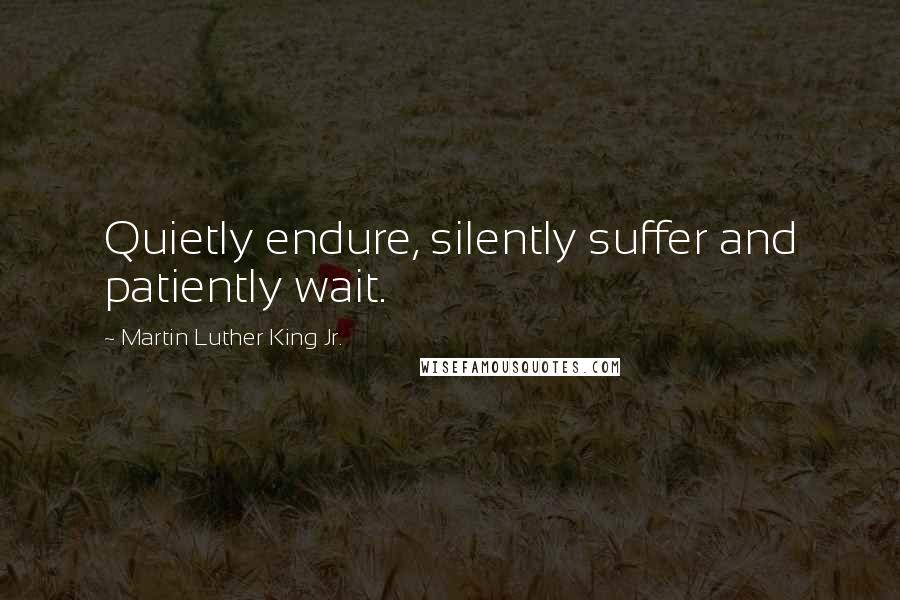 Martin Luther King Jr. Quotes: Quietly endure, silently suffer and patiently wait.