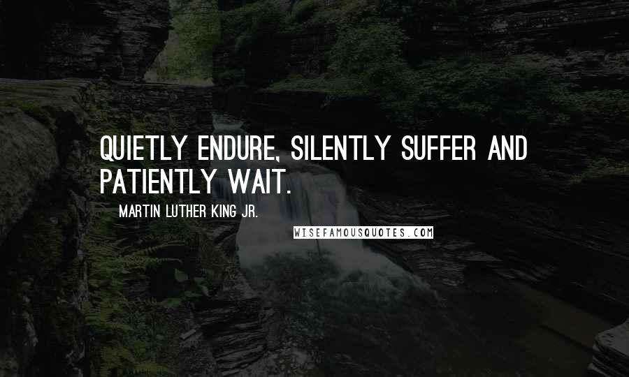 Martin Luther King Jr. Quotes: Quietly endure, silently suffer and patiently wait.