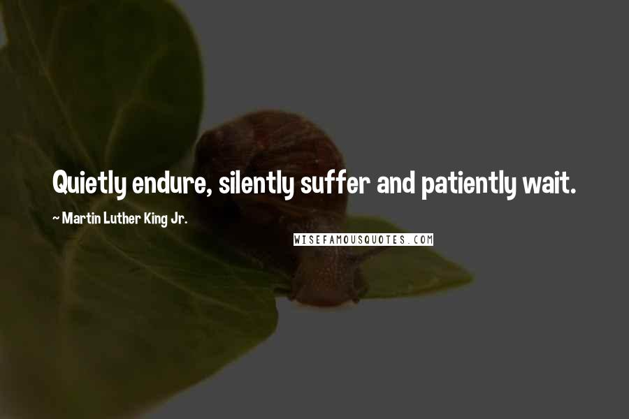 Martin Luther King Jr. Quotes: Quietly endure, silently suffer and patiently wait.