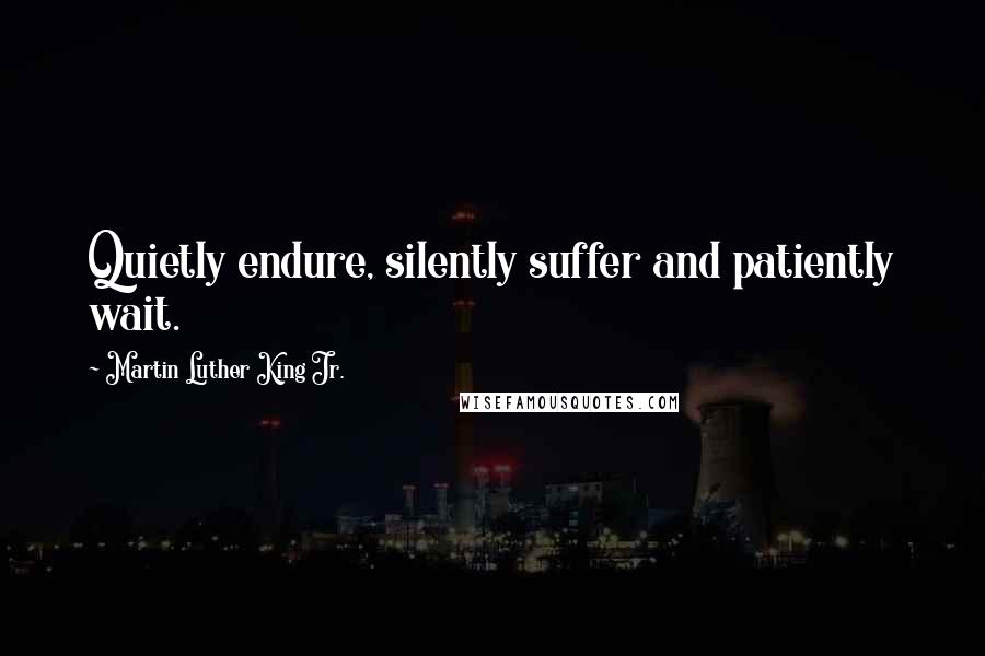 Martin Luther King Jr. Quotes: Quietly endure, silently suffer and patiently wait.