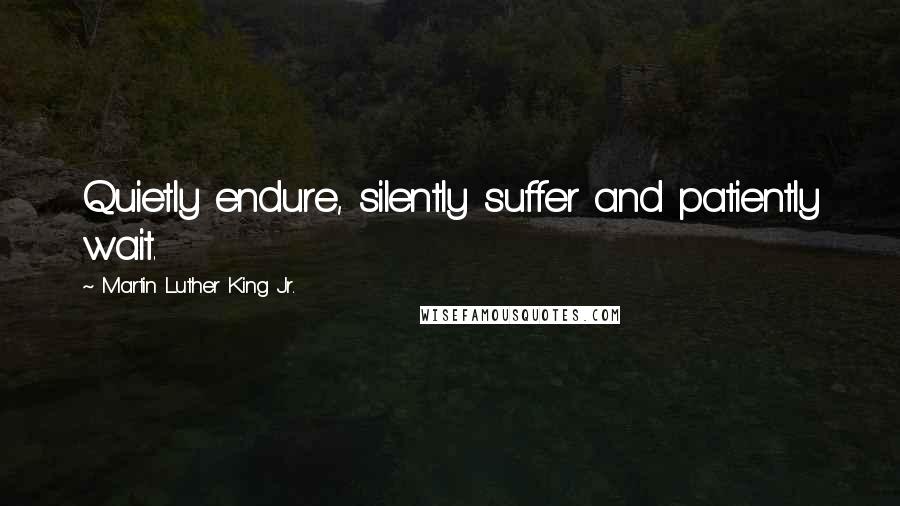 Martin Luther King Jr. Quotes: Quietly endure, silently suffer and patiently wait.