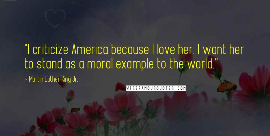 Martin Luther King Jr. Quotes: "I criticize America because I love her. I want her to stand as a moral example to the world."
