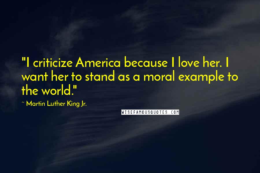 Martin Luther King Jr. Quotes: "I criticize America because I love her. I want her to stand as a moral example to the world."