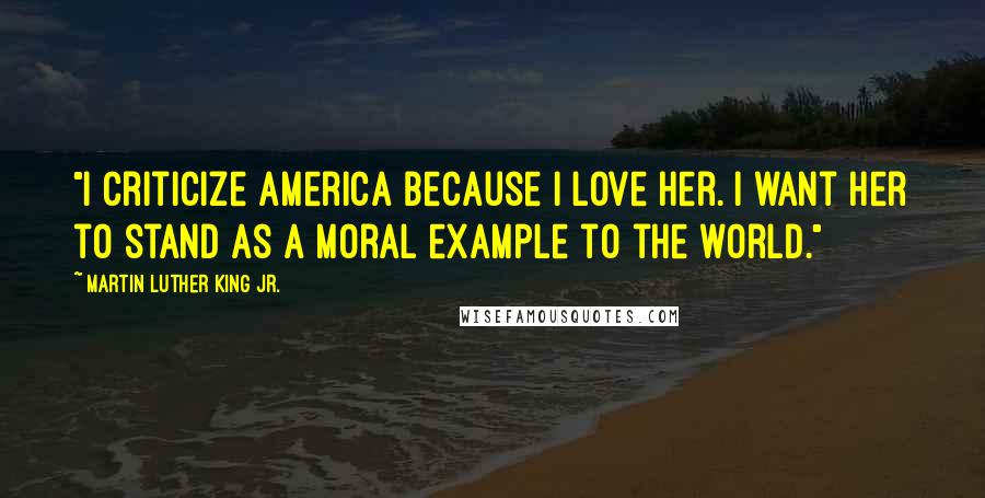 Martin Luther King Jr. Quotes: "I criticize America because I love her. I want her to stand as a moral example to the world."