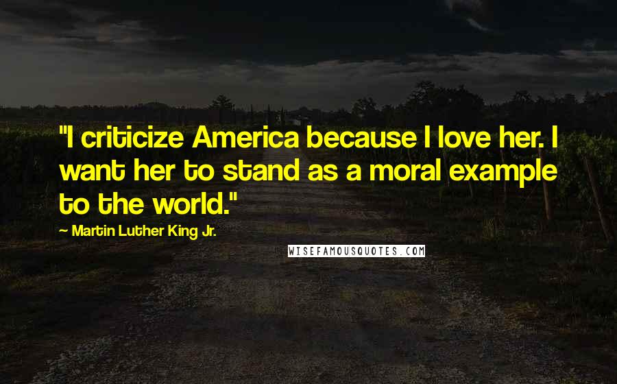 Martin Luther King Jr. Quotes: "I criticize America because I love her. I want her to stand as a moral example to the world."