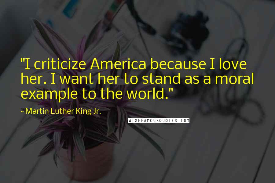 Martin Luther King Jr. Quotes: "I criticize America because I love her. I want her to stand as a moral example to the world."