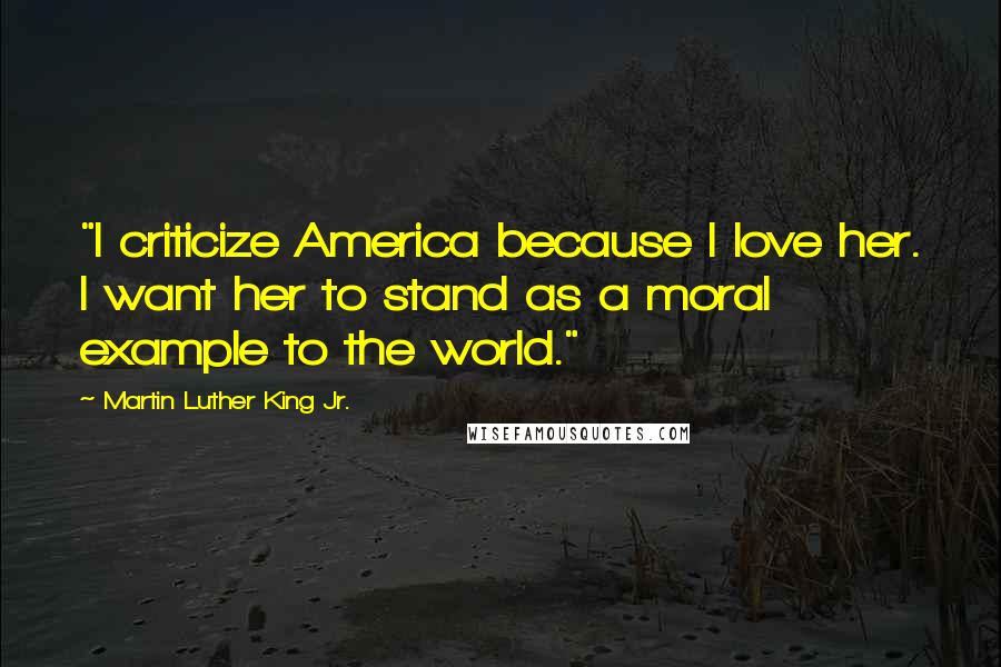 Martin Luther King Jr. Quotes: "I criticize America because I love her. I want her to stand as a moral example to the world."