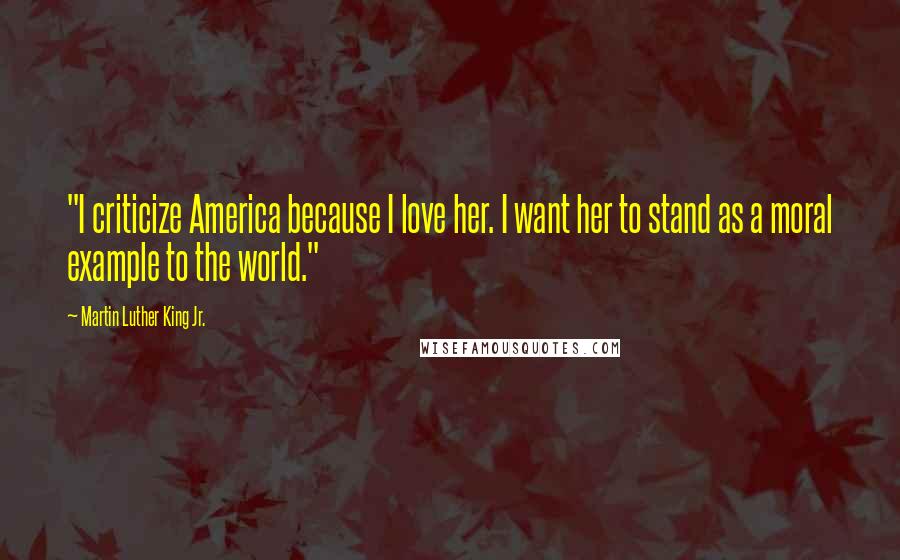 Martin Luther King Jr. Quotes: "I criticize America because I love her. I want her to stand as a moral example to the world."
