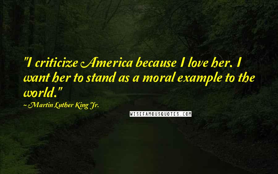 Martin Luther King Jr. Quotes: "I criticize America because I love her. I want her to stand as a moral example to the world."